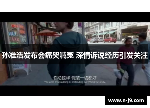 孙准浩发布会痛哭喊冤 深情诉说经历引发关注