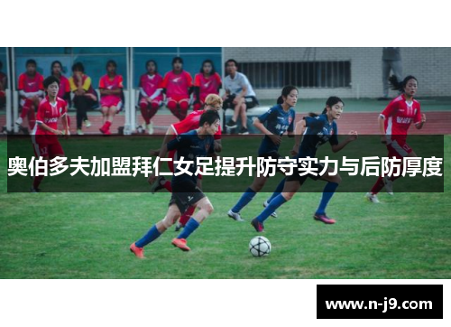 奥伯多夫加盟拜仁女足提升防守实力与后防厚度 奥伯多夫加盟拜仁女足提升防守实力与后防厚度