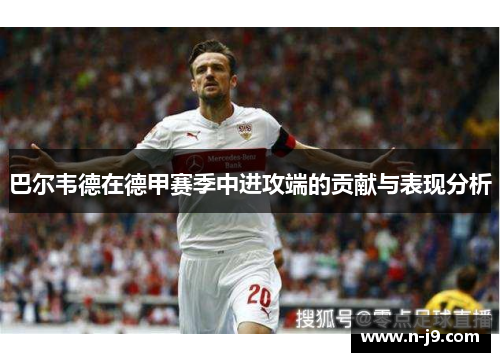 巴尔韦德在德甲赛季中进攻端的贡献与表现分析 巴尔韦德在德甲赛季中进攻端的贡献与表现分析