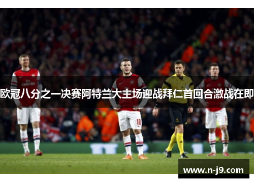 欧冠八分之一决赛阿特兰大主场迎战拜仁首回合激战在即