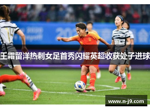 王霜留洋热刺女足首秀闪耀英超收获处子进球