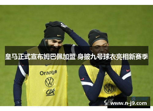 皇马正式宣布姆巴佩加盟 身披九号球衣亮相新赛季