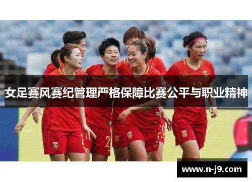 女足赛风赛纪管理严格保障比赛公平与职业精神