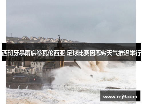 西班牙暴雨席卷瓦伦西亚 足球比赛因恶劣天气推迟举行 西班牙暴雨席卷瓦伦西亚 足球比赛因恶劣天气推迟举行